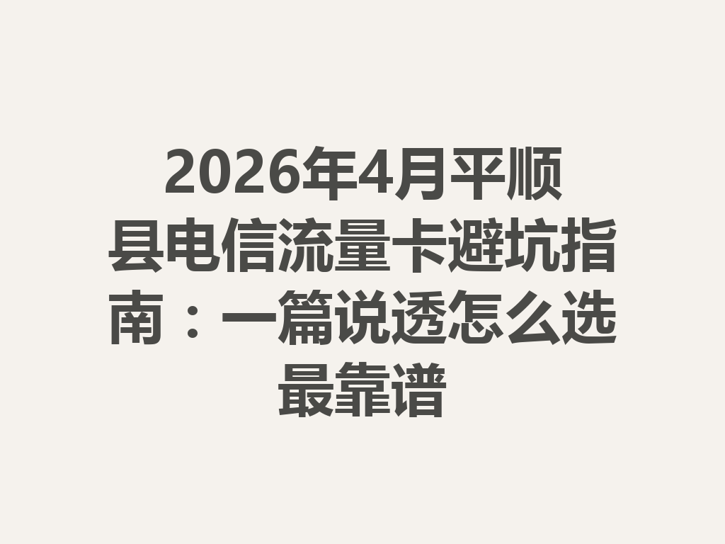 2026年4月平顺县电信流量卡避坑指南：一篇说透怎么选最靠谱