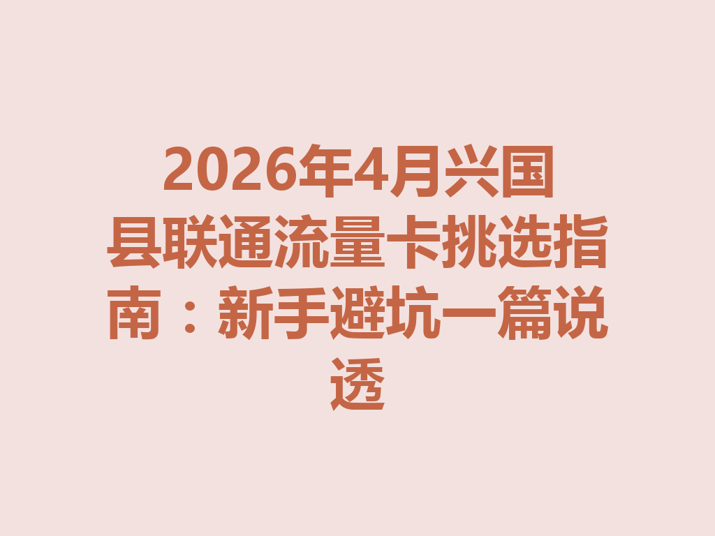 2026年4月兴国县联通流量卡挑选指南：新手避坑一篇说透