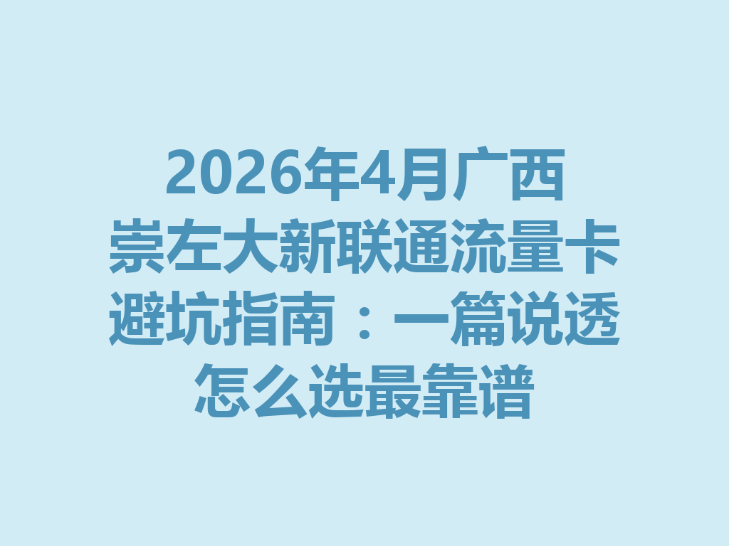 2026年4月广西崇左大新联通流量卡避坑指南：一篇说透怎么选最靠谱