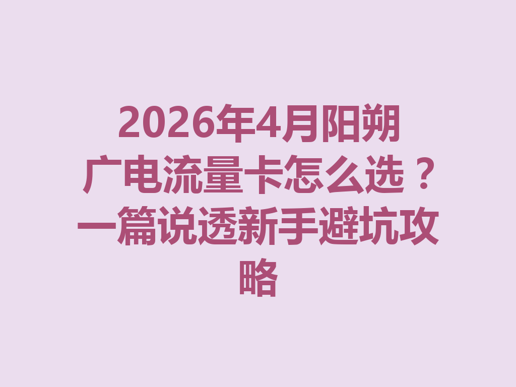2026年4月阳朔广电流量卡怎么选？一篇说透新手避坑攻略