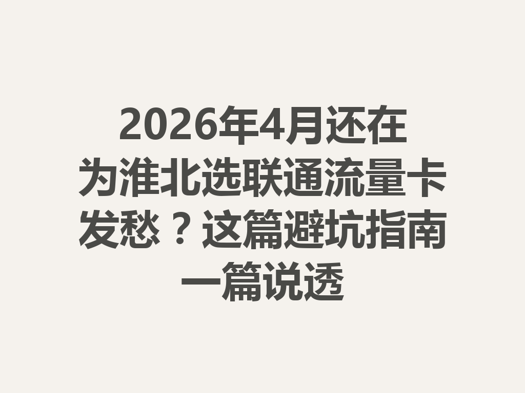 2026年4月还在为淮北选联通流量卡发愁？这篇避坑指南一篇说透