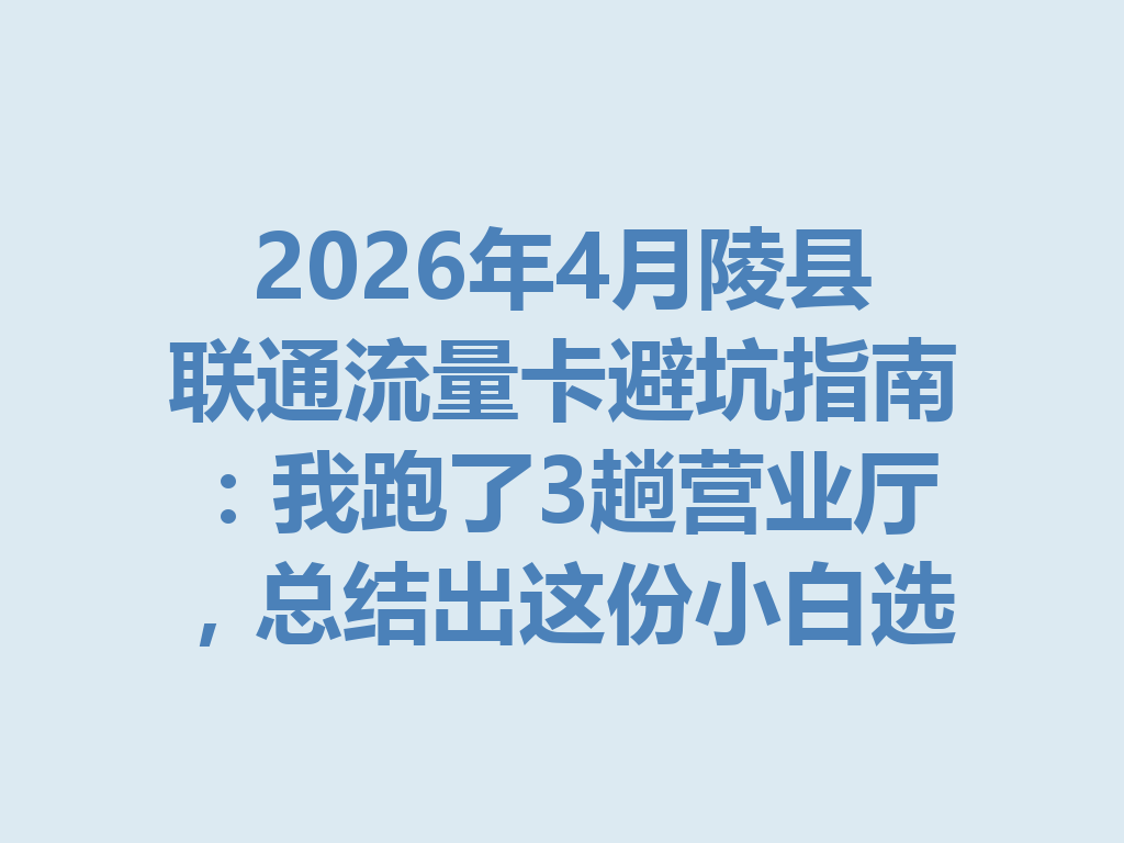 2026年4月陵县联通流量卡避坑指南：我跑了3趟营业厅，总结出这份小白选卡攻略