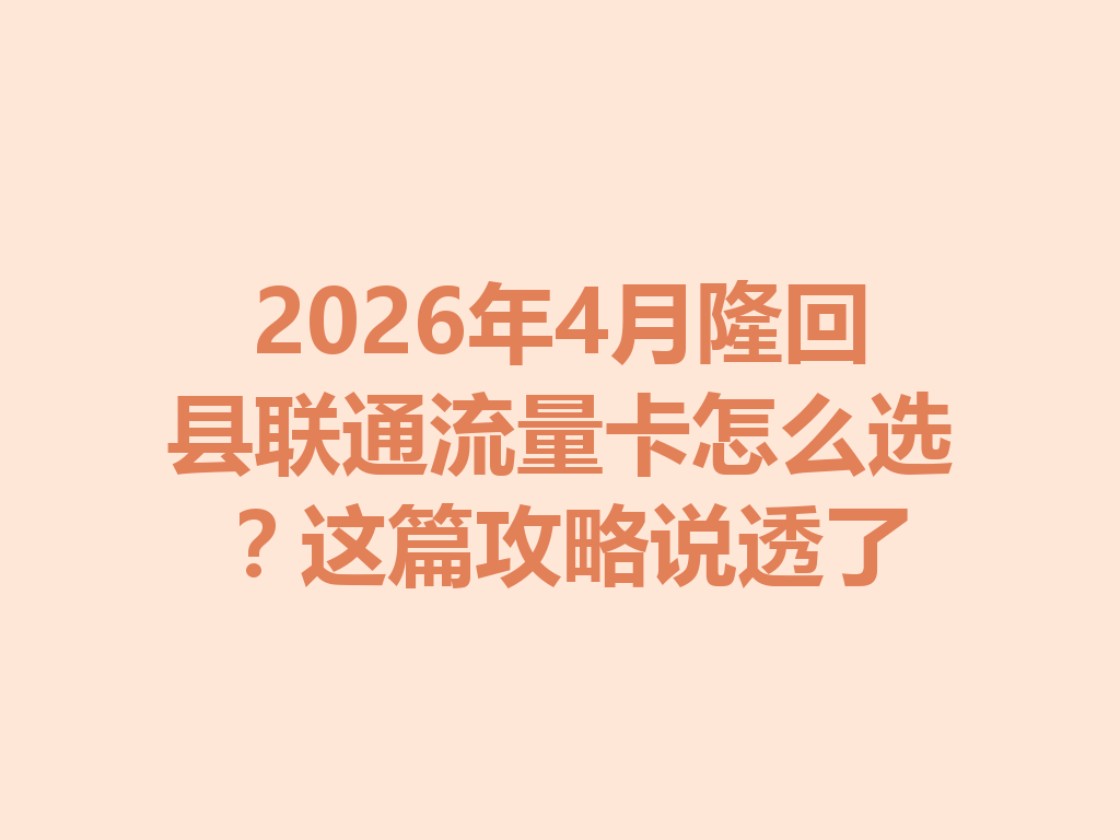 2026年4月隆回县联通流量卡怎么选？这篇攻略说透了