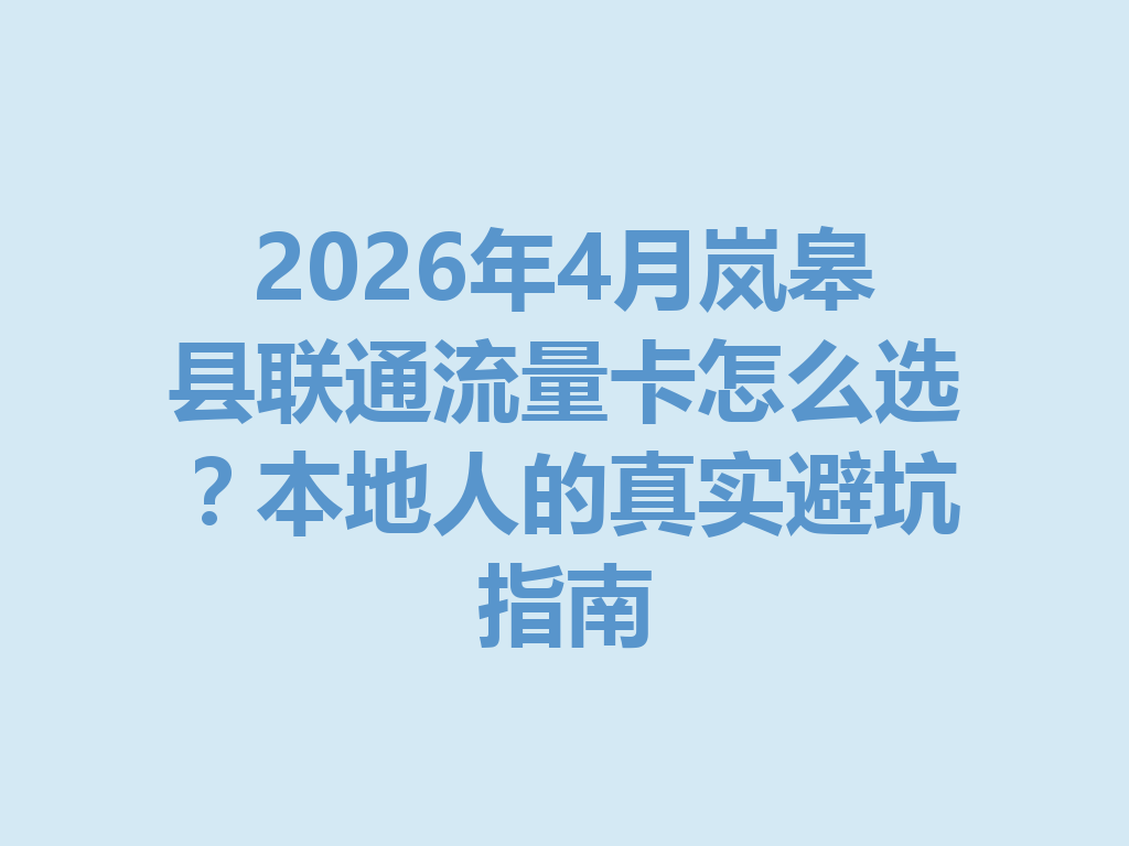 2026年4月岚皋县联通流量卡怎么选？本地人的真实避坑指南