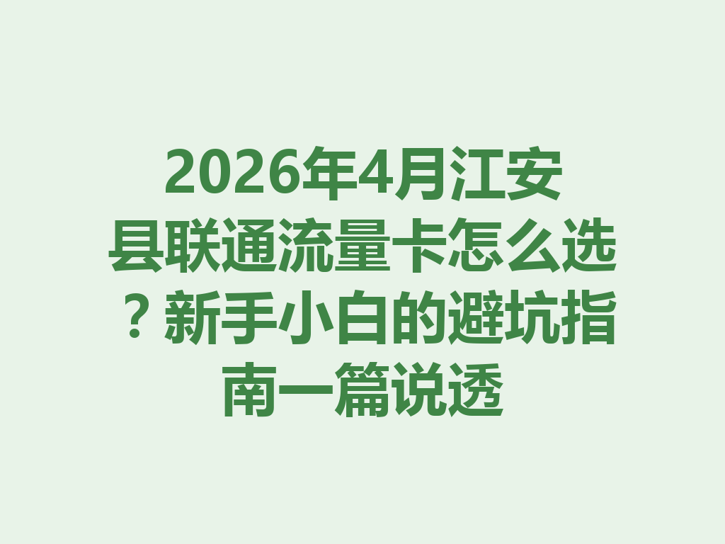 2026年4月江安县联通流量卡怎么选？新手小白的避坑指南一篇说透