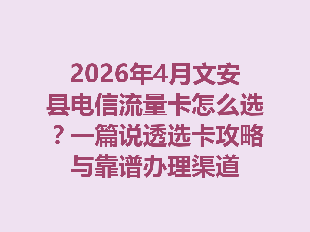 2026年4月文安县电信流量卡怎么选？一篇说透选卡攻略与靠谱办理渠道