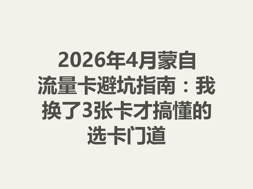 2026年4月蒙自流量卡避坑指南：我换了3张卡才搞懂的选卡门道
