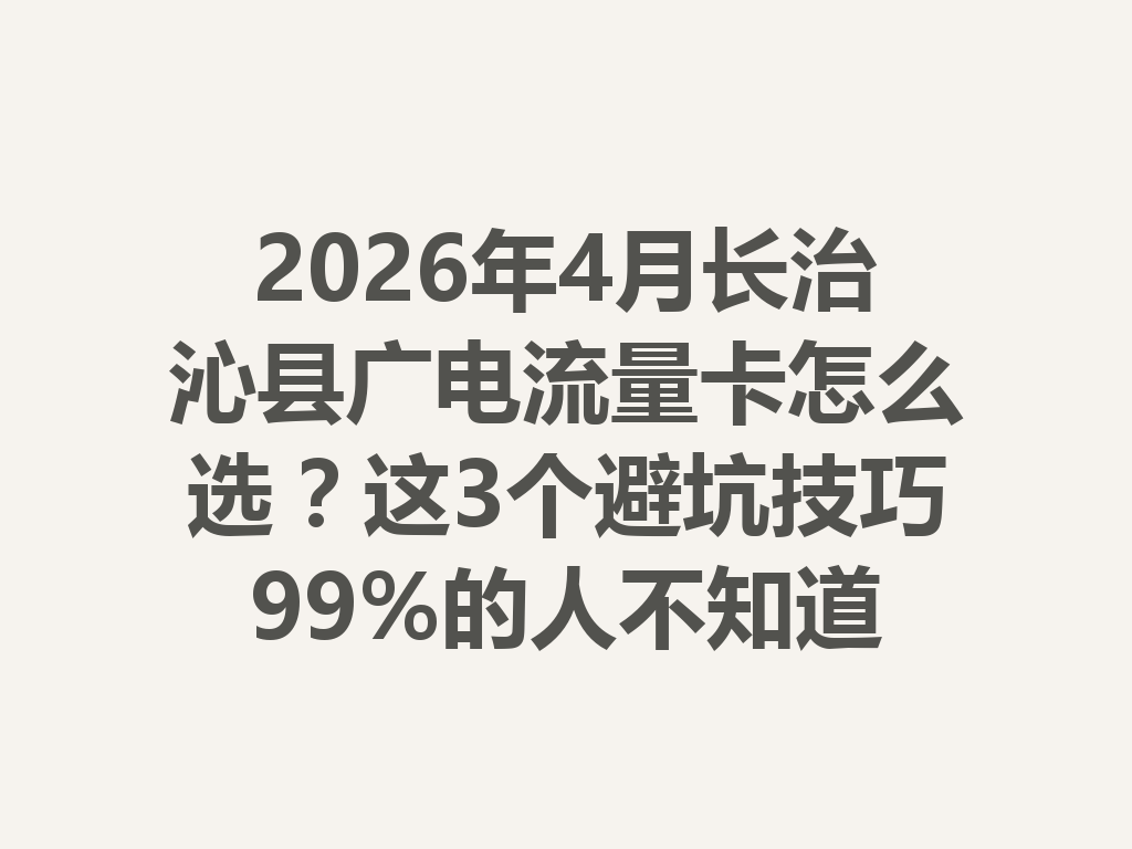 2026年4月长治沁县广电流量卡怎么选？这3个避坑技巧99%的人不知道