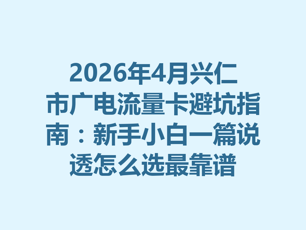 2026年4月兴仁市广电流量卡避坑指南：新手小白一篇说透怎么选最靠谱