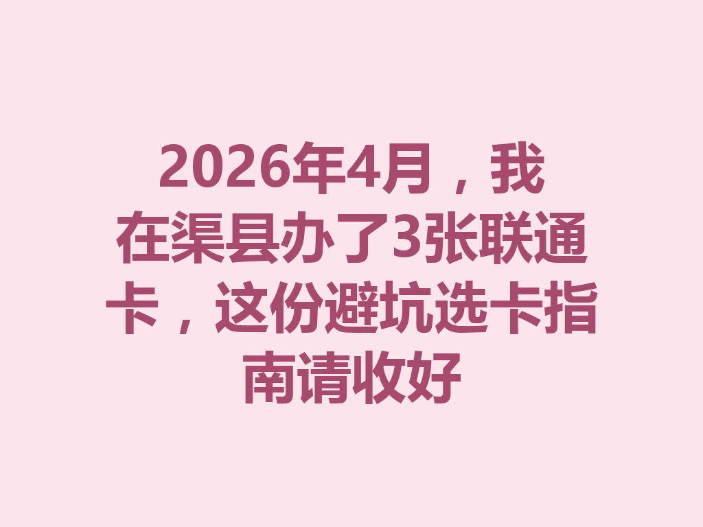 2026年4月，我在渠县办了3张联通卡，这份避坑选卡指南请收好