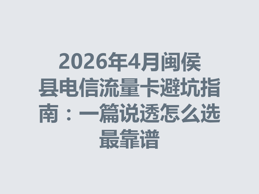 2026年4月闽侯县电信流量卡避坑指南：一篇说透怎么选最靠谱