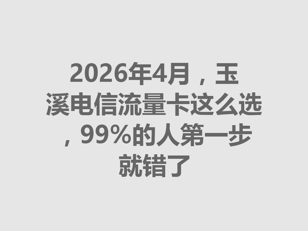 2026年4月，玉溪电信流量卡这么选，99%的人第一步就错了