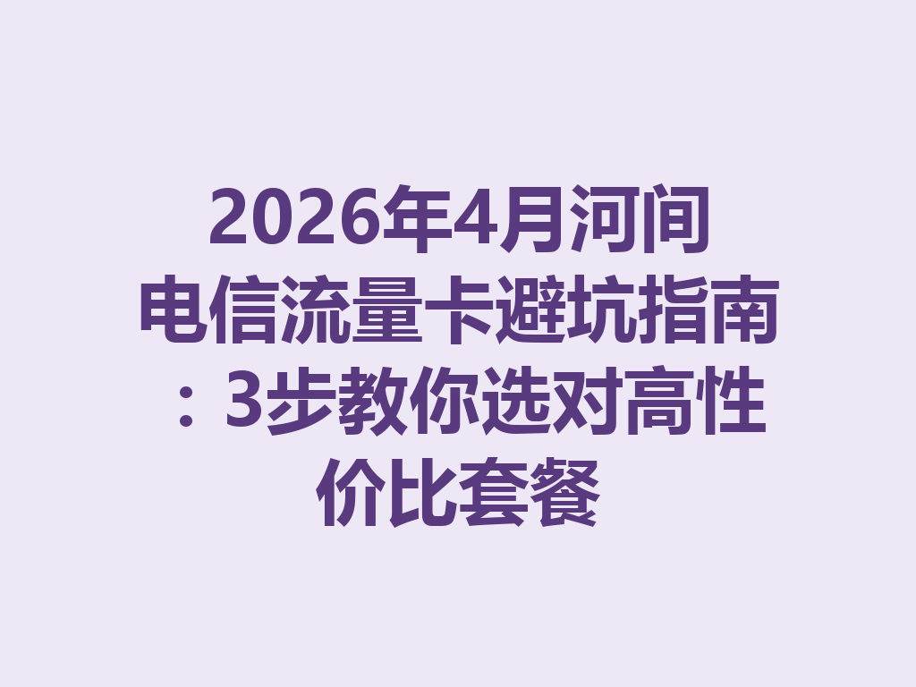 2026年4月河间电信流量卡避坑指南：3步教你选对高性价比套餐