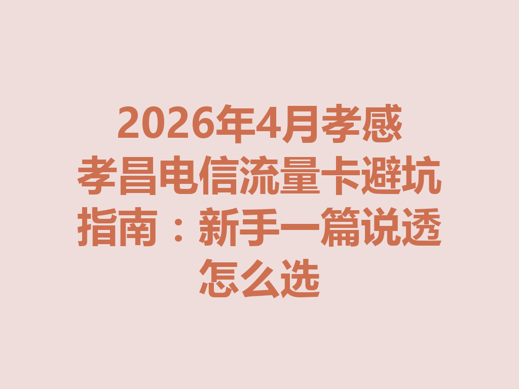 2026年4月孝感孝昌电信流量卡避坑指南：新手一篇说透怎么选