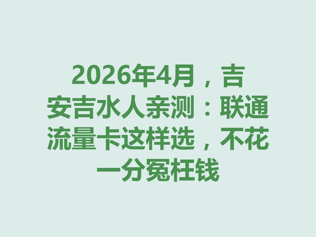2026年4月，吉安吉水人亲测：联通流量卡这样选，不花一分冤枉钱