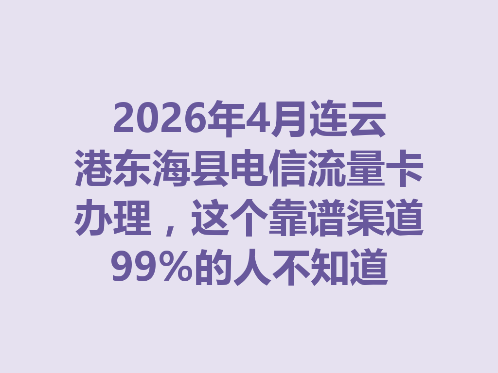 2026年4月连云港东海县电信流量卡办理，这个靠谱渠道99%的人不知道