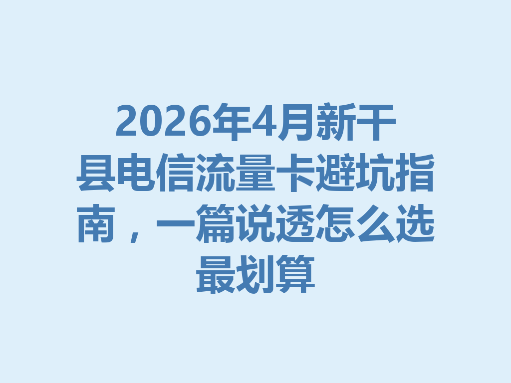 2026年4月新干县电信流量卡避坑指南，一篇说透怎么选最划算