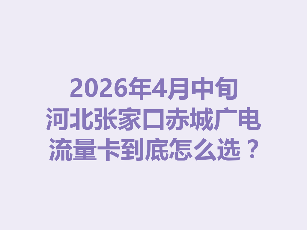 2026年4月中旬河北张家口赤城广电流量卡到底怎么选？