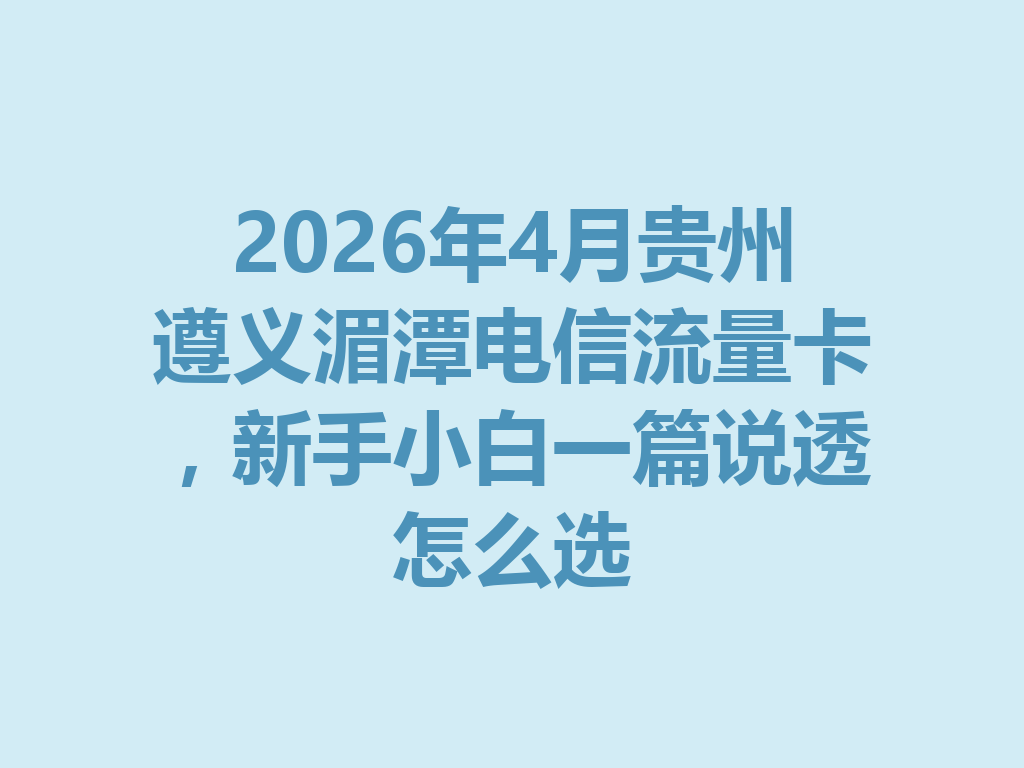 2026年4月贵州遵义湄潭电信流量卡，新手小白一篇说透怎么选