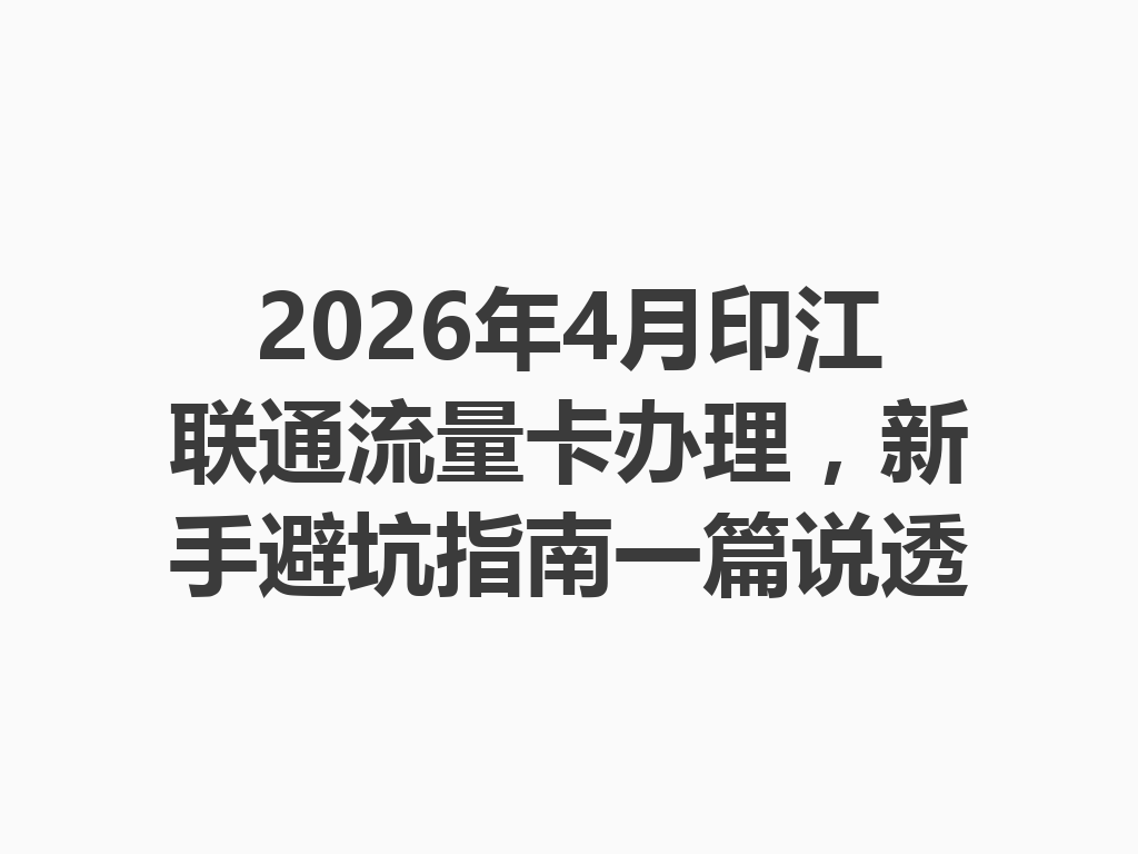 2026年4月印江联通流量卡办理，新手避坑指南一篇说透