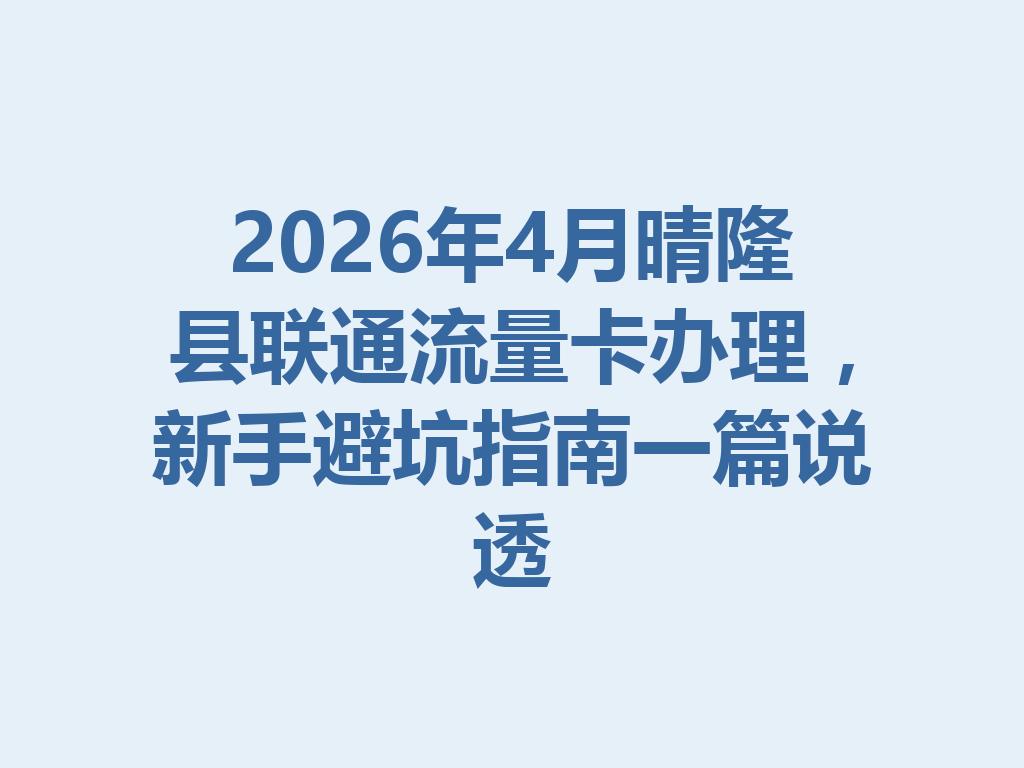 2026年4月晴隆县联通流量卡办理，新手避坑指南一篇说透