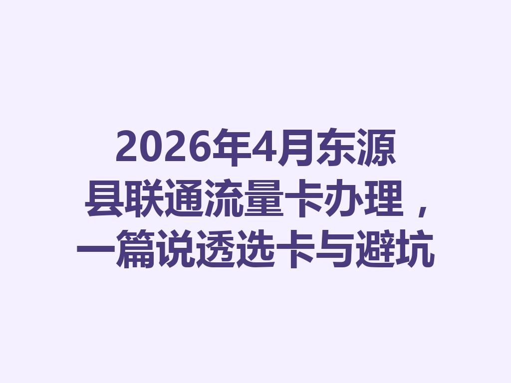 2026年4月东源县联通流量卡办理，一篇说透选卡与避坑