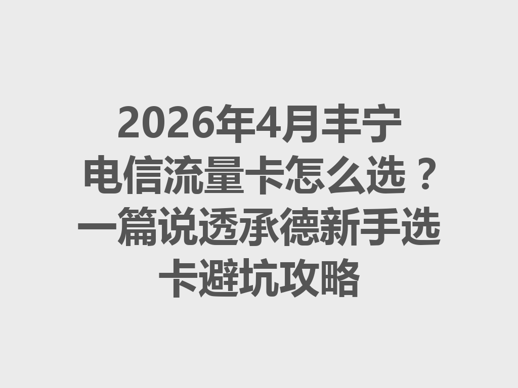 2026年4月丰宁电信流量卡怎么选？一篇说透承德新手选卡避坑攻略