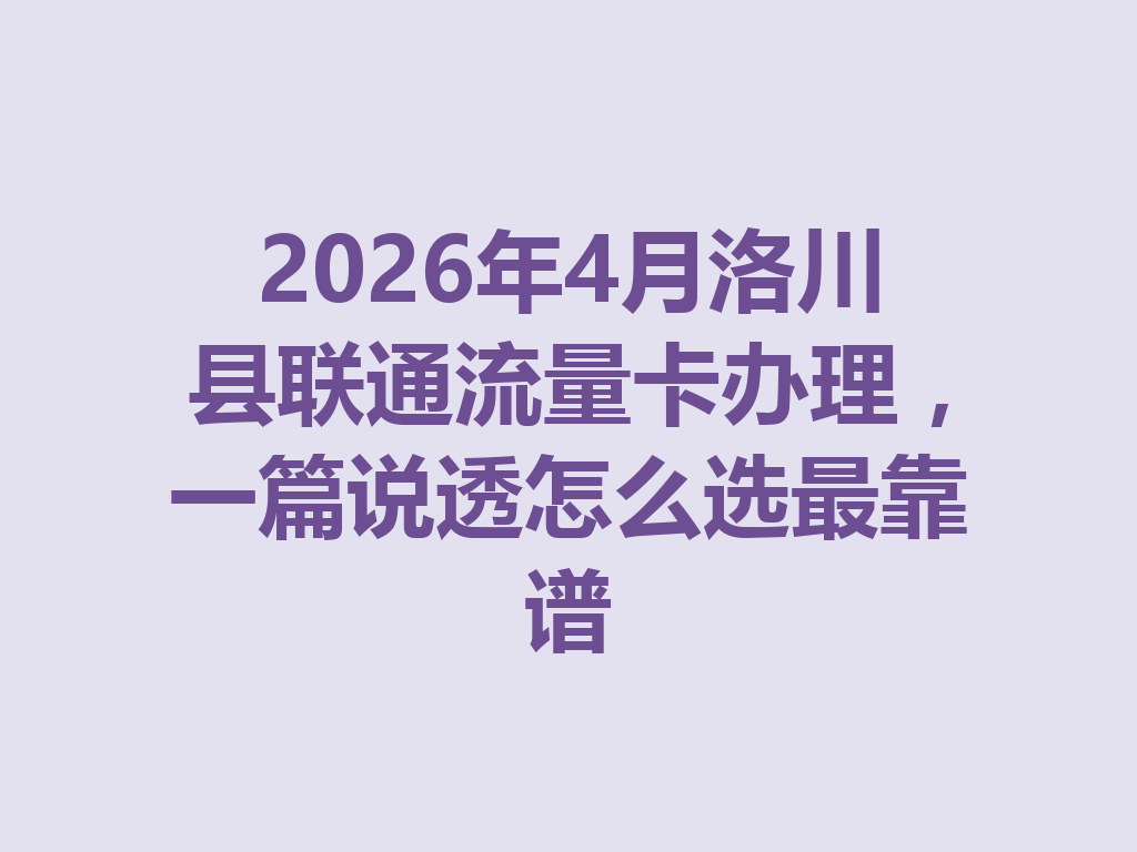 2026年4月洛川县联通流量卡办理，一篇说透怎么选最靠谱