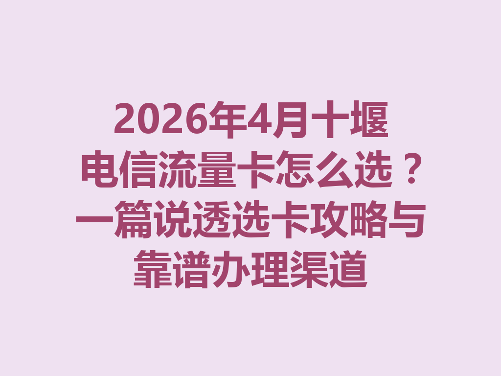 2026年4月十堰电信流量卡怎么选？一篇说透选卡攻略与靠谱办理渠道
