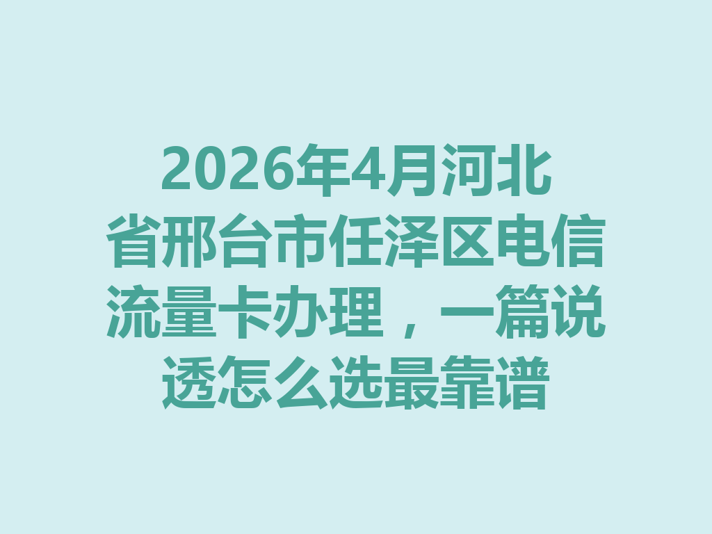 2026年4月河北省邢台市任泽区电信流量卡办理，一篇说透怎么选最靠谱