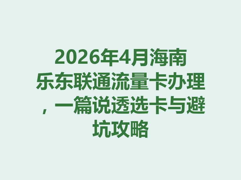 2026年4月海南乐东联通流量卡办理，一篇说透选卡与避坑攻略