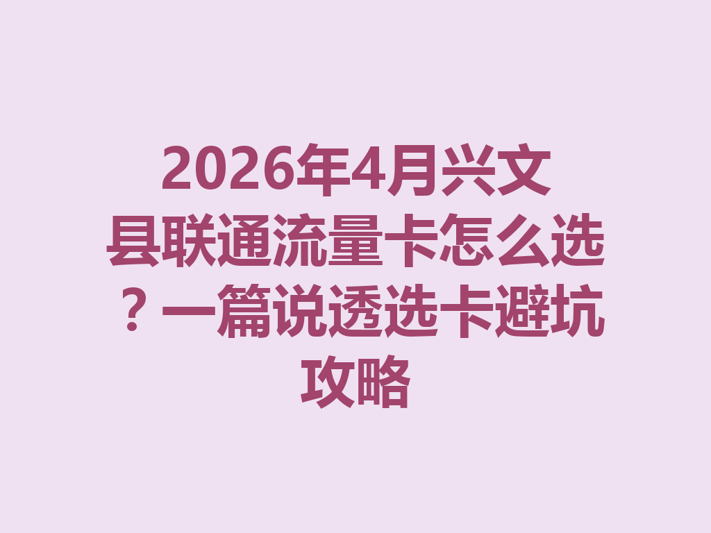 2026年4月兴文县联通流量卡怎么选？一篇说透选卡避坑攻略