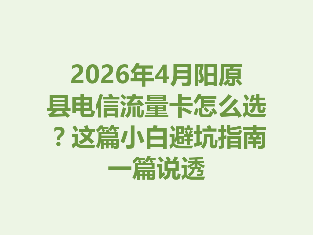 2026年4月阳原县电信流量卡怎么选？这篇小白避坑指南一篇说透