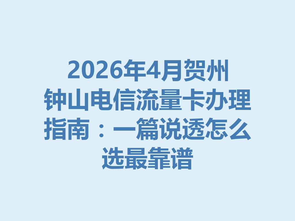 2026年4月贺州钟山电信流量卡办理指南：一篇说透怎么选最靠谱