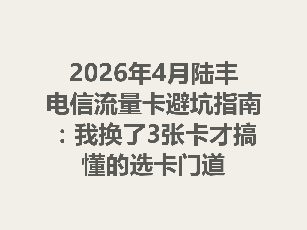 2026年4月陆丰电信流量卡避坑指南：我换了3张卡才搞懂的选卡门道
