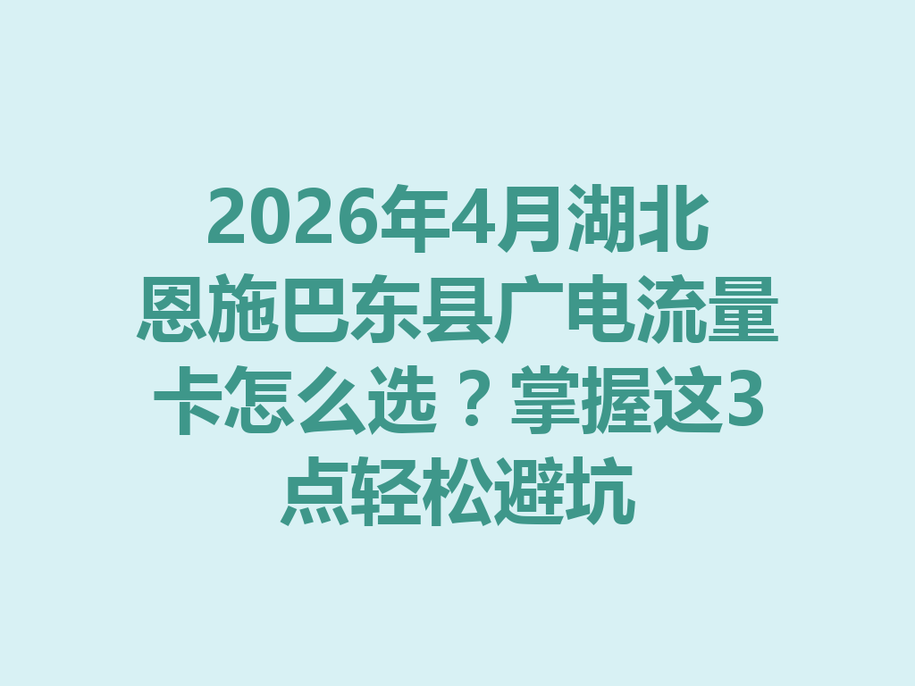 2026年4月湖北恩施巴东县广电流量卡怎么选？掌握这3点轻松避坑