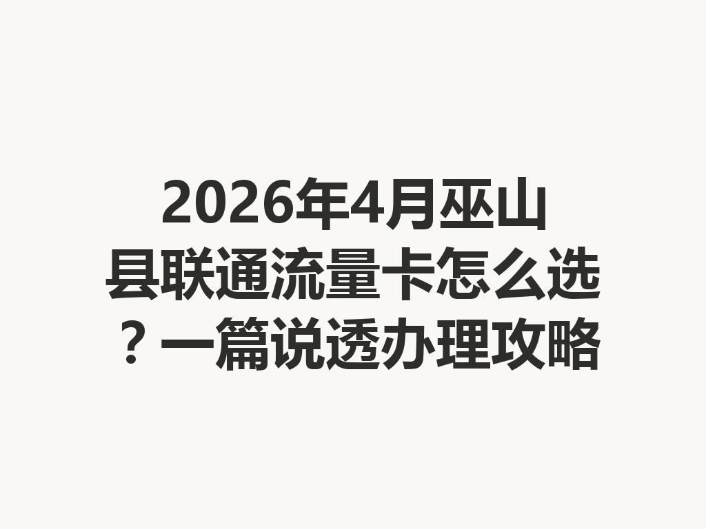 2026年4月巫山县联通流量卡怎么选？一篇说透办理攻略