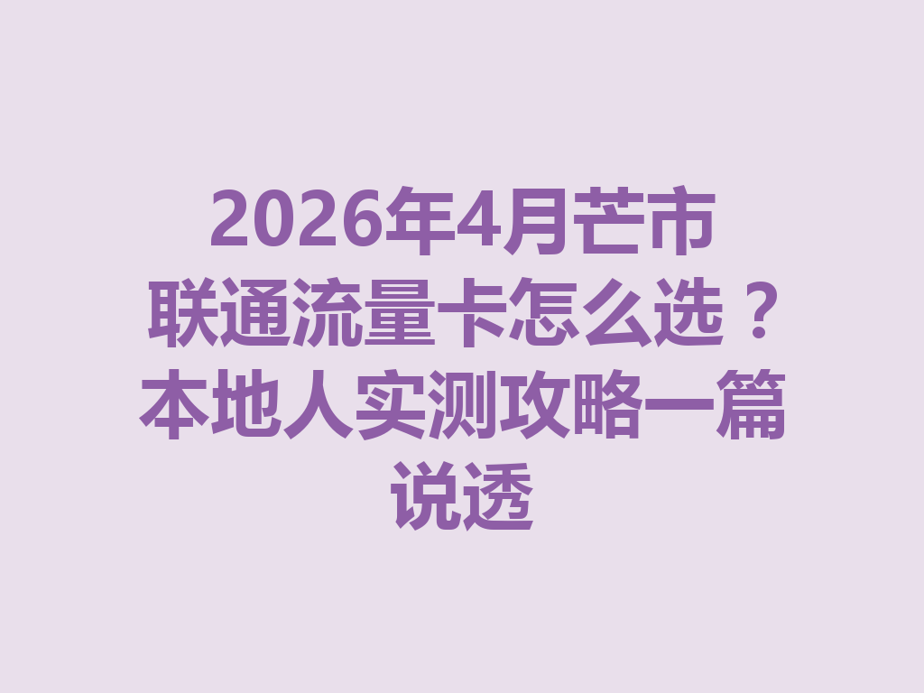 2026年4月芒市联通流量卡怎么选？本地人实测攻略一篇说透