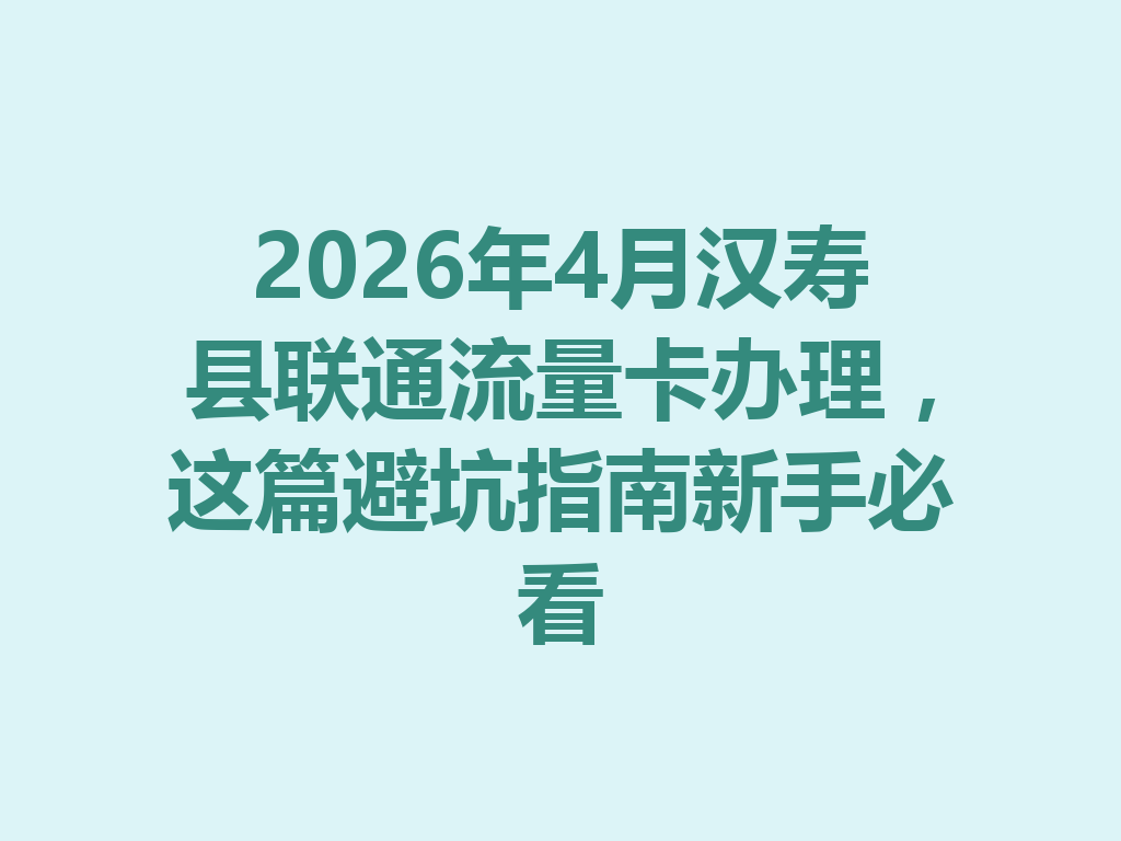 2026年4月汉寿县联通流量卡办理，这篇避坑指南新手必看