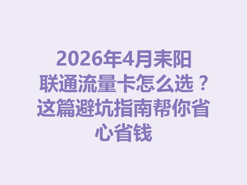 2026年4月耒阳联通流量卡怎么选？这篇避坑指南帮你省心省钱