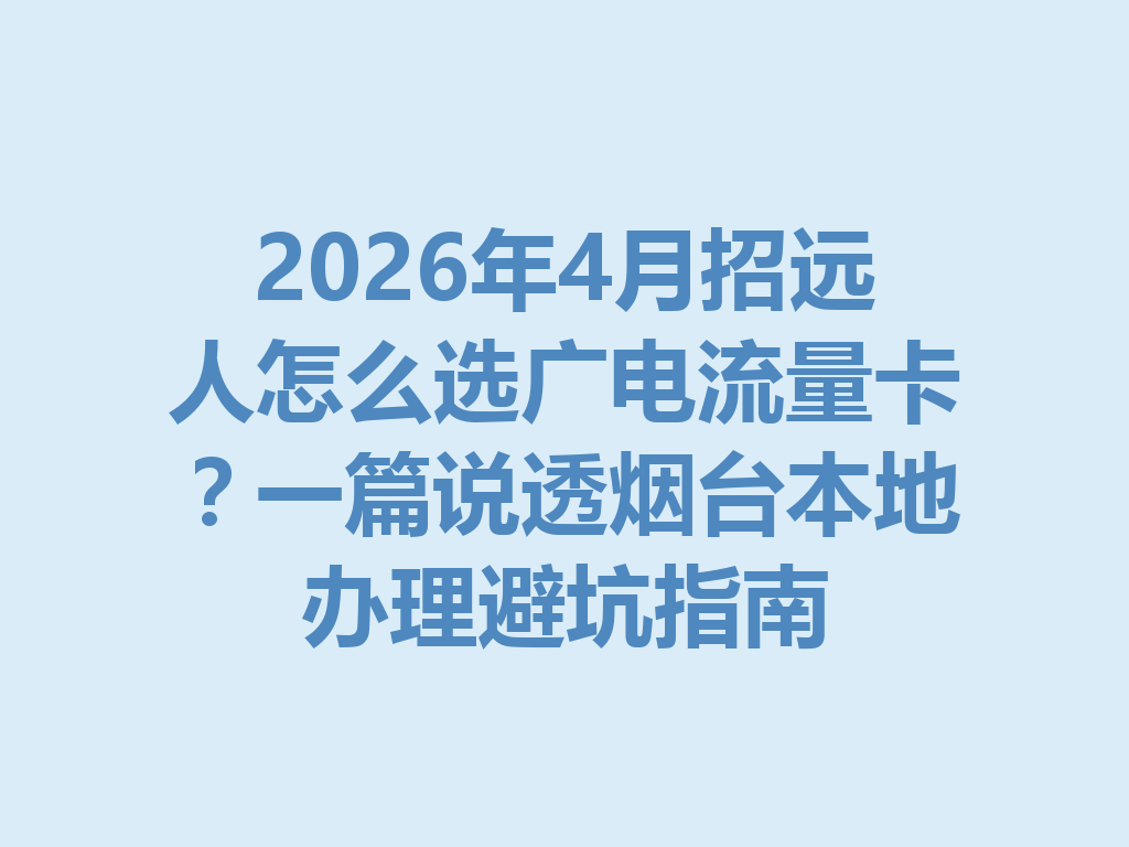 2026年4月招远人怎么选广电流量卡？一篇说透烟台本地办理避坑指南