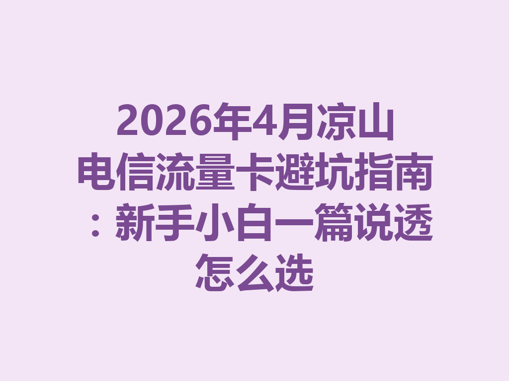 2026年4月凉山电信流量卡避坑指南：新手小白一篇说透怎么选