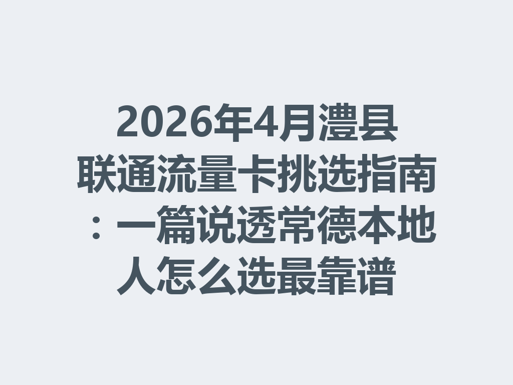 2026年4月澧县联通流量卡挑选指南：一篇说透常德本地人怎么选最靠谱