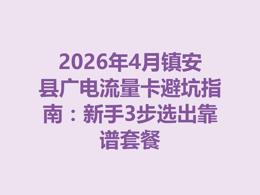 2026年4月镇安县广电流量卡避坑指南：新手3步选出靠谱套餐