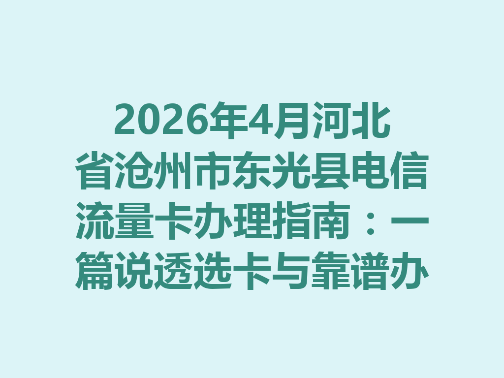 2026年4月河北省沧州市东光县电信流量卡办理指南：一篇说透选卡与靠谱办理