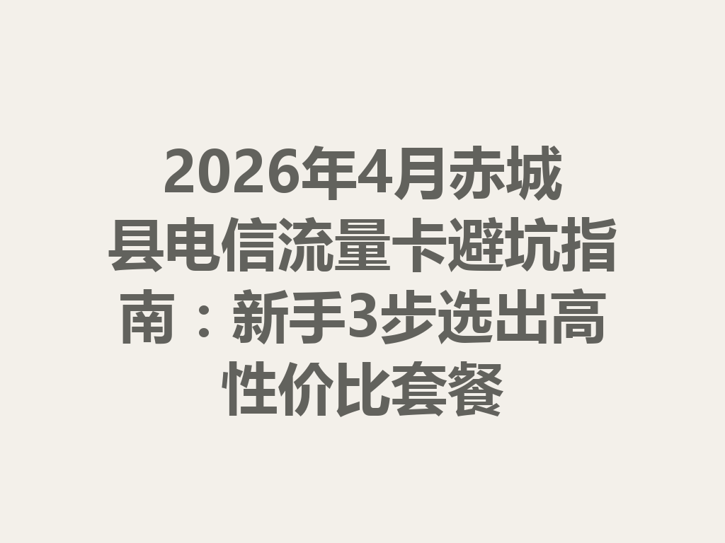 2026年4月赤城县电信流量卡避坑指南：新手3步选出高性价比套餐