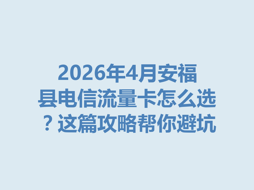 2026年4月安福县电信流量卡怎么选？这篇攻略帮你避坑