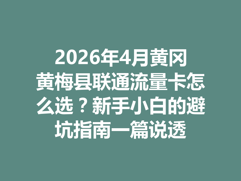 2026年4月黄冈黄梅县联通流量卡怎么选？新手小白的避坑指南一篇说透