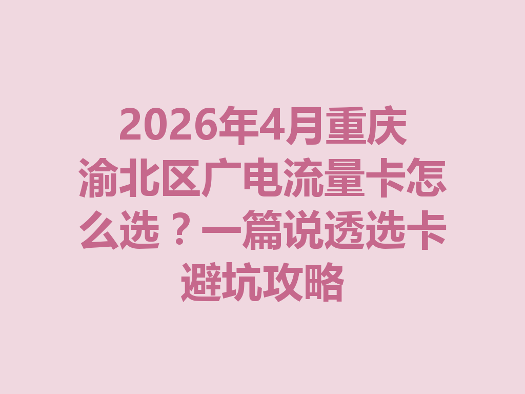 2026年4月重庆渝北区广电流量卡怎么选？一篇说透选卡避坑攻略