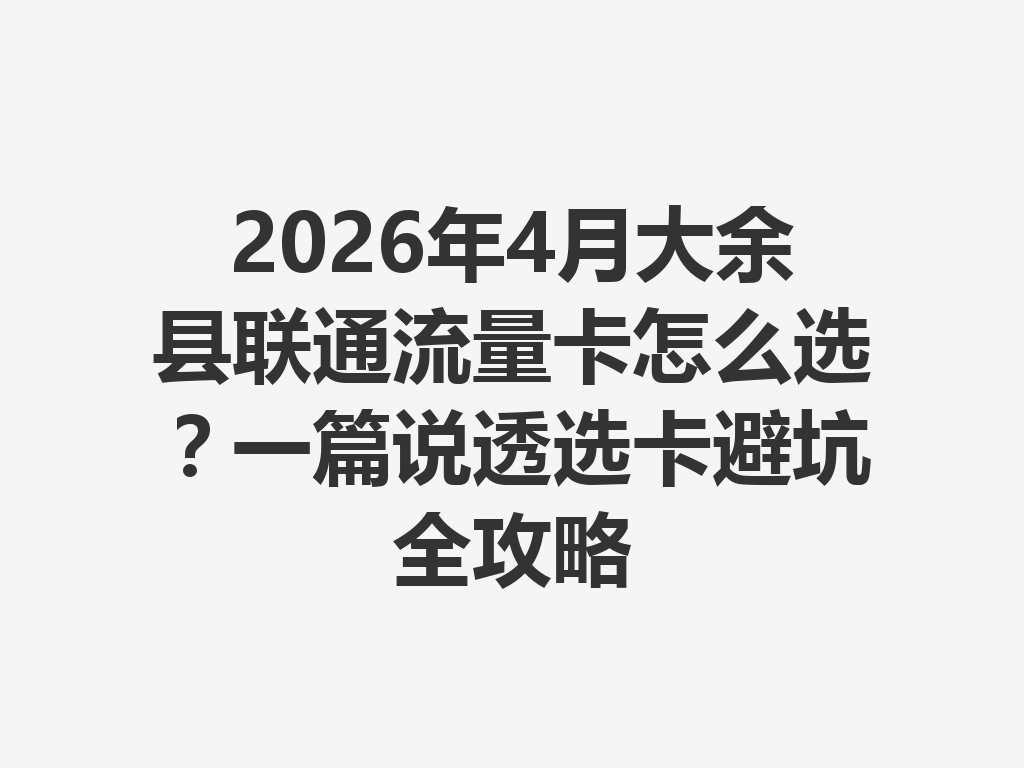 2026年4月大余县联通流量卡怎么选？一篇说透选卡避坑全攻略
